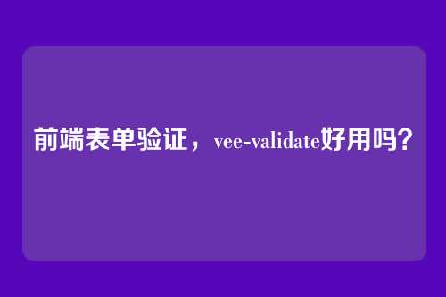 前端表单验证，vee-validate好用吗？