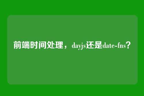 前端时间处理，dayjs还是date-fns？