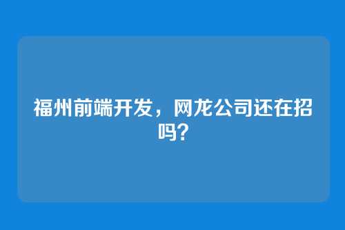 福州前端开发，网龙公司还在招吗？