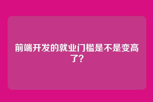 前端开发的就业门槛是不是变高了?