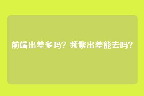 前端出差多吗?频繁出差能去吗?