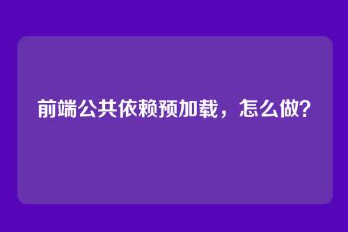 前端公共依赖预加载，怎么做？