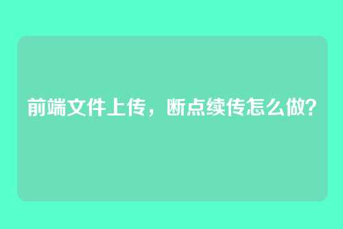 前端文件上传，断点续传怎么做？