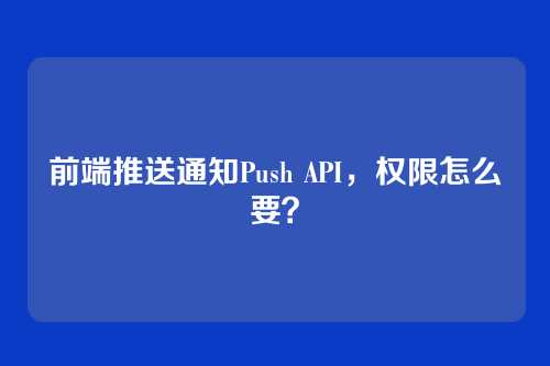 前端推送通知Push API，权限怎么要？