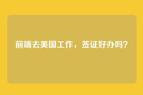 前端去美国工作,签证好办吗?