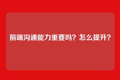 前端沟通能力重要吗?怎么提升?