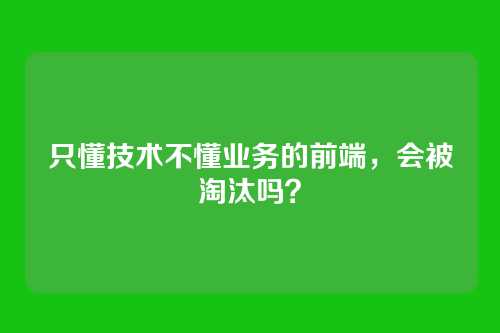 只懂技术不懂业务的前端,会被淘汰吗?