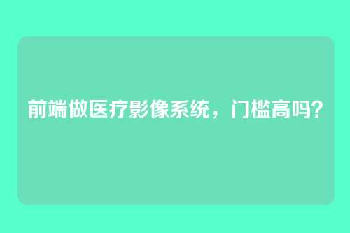 前端做医疗影像系统，门槛高吗？