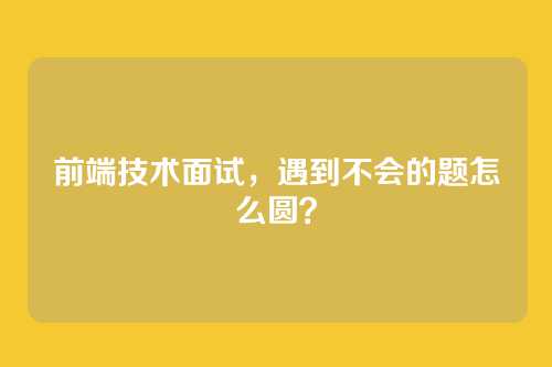 前端技术面试，遇到不会的题怎么圆？