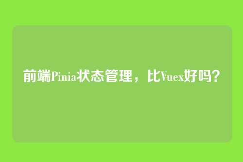 前端Pinia状态管理，比Vuex好吗？