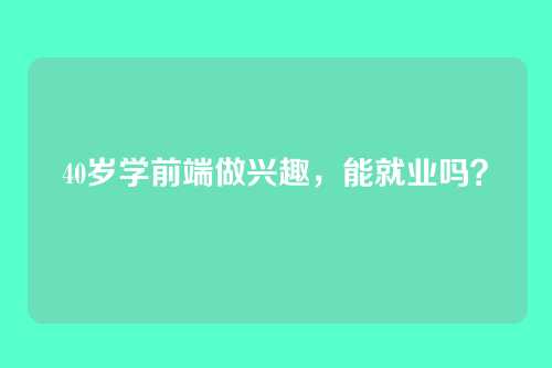 40岁学前端做兴趣,能就业吗?