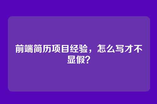 前端简历项目经验，怎么写才不显假？