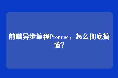 前端异步编程Promise，怎么彻底搞懂？