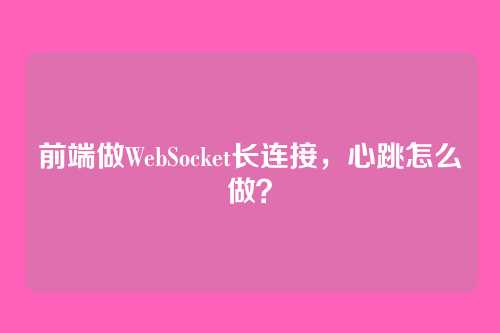 前端做WebSocket长连接,心跳怎么做?