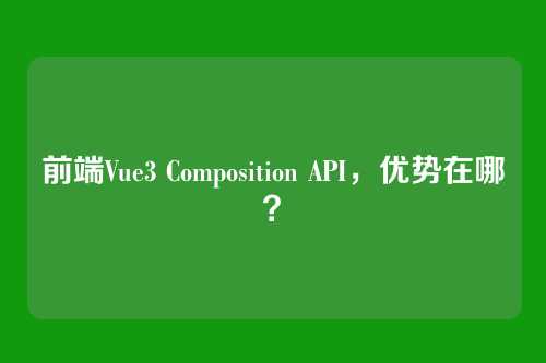 前端Vue3 Composition API，优势在哪？