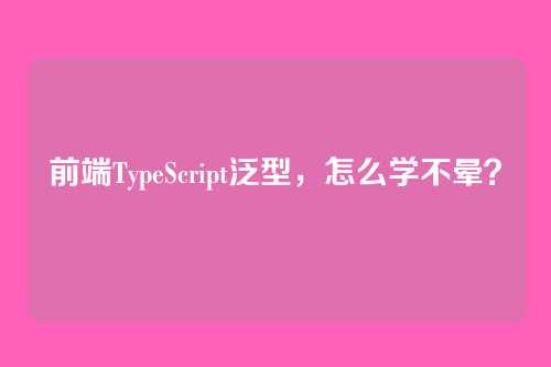 前端TypeScript泛型，怎么学不晕？