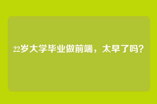 22岁大学毕业做前端，太早了吗？