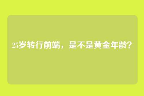 25岁转行前端，是不是黄金年龄？