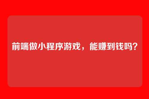 前端做小程序游戏，能赚到钱吗？
