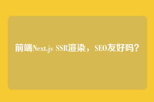 前端Next.js SSR渲染，SEO友好吗？
