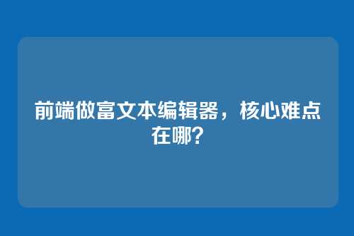 前端做富文本编辑器，核心难点在哪？