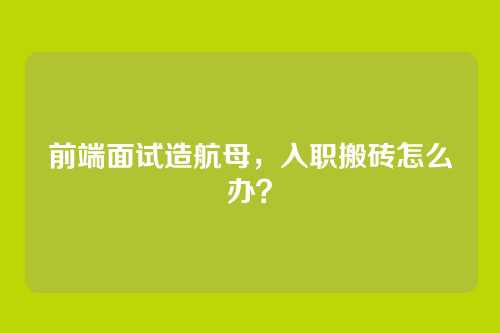 前端面试造航母，入职搬砖怎么办？