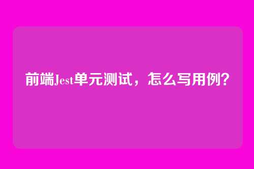 前端Jest单元测试,怎么写用例?