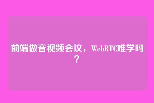 前端做音视频会议，WebRTC难学吗？