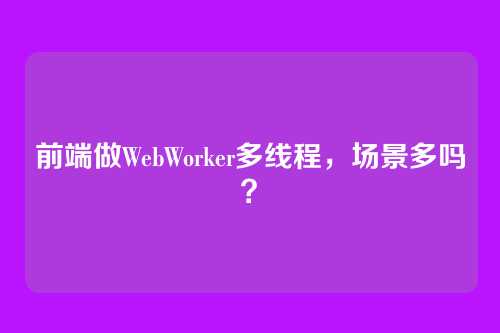 前端做WebWorker多线程，场景多吗？