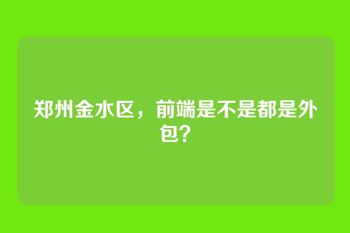 郑州金水区，前端是不是都是外包？