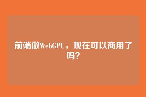 前端做WebGPU，现在可以商用了吗？