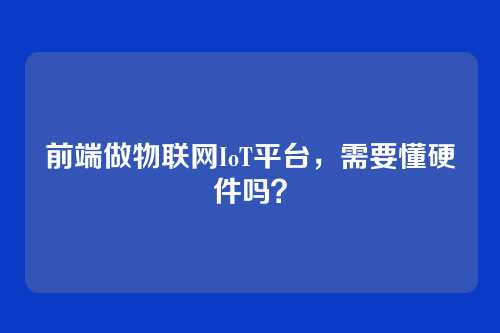 前端做物联网IoT平台，需要懂硬件吗？