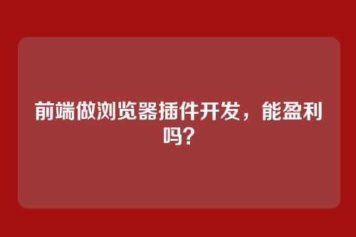 前端做浏览器插件开发，能盈利吗？