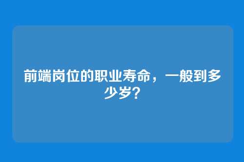 前端岗位的职业寿命，一般到多少岁？
