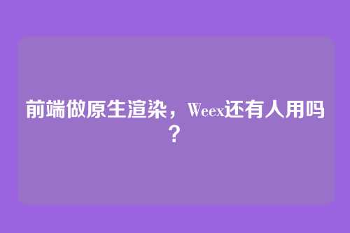 前端做原生渲染，Weex还有人用吗？