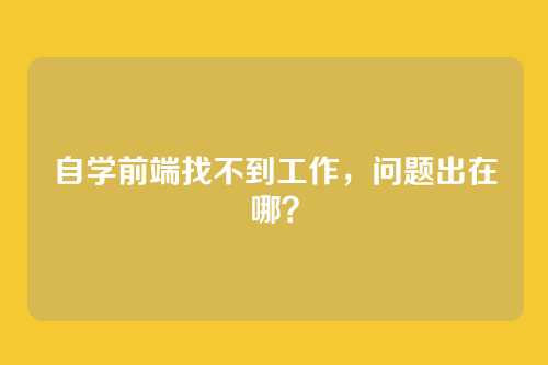自学前端找不到工作，问题出在哪？