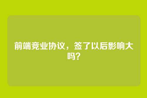 前端竞业协议，签了以后影响大吗？