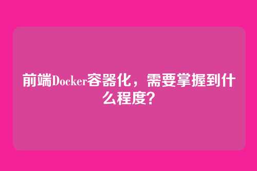 前端Docker容器化，需要掌握到什么程度？