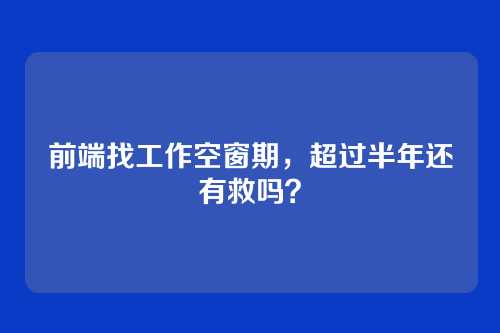 前端找工作空窗期，超过半年还有救吗？