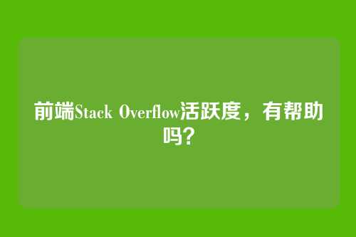 前端Stack Overflow活跃度，有帮助吗？