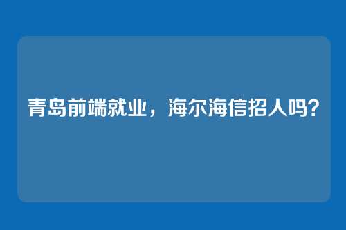 青岛前端就业,海尔海信招人吗?
