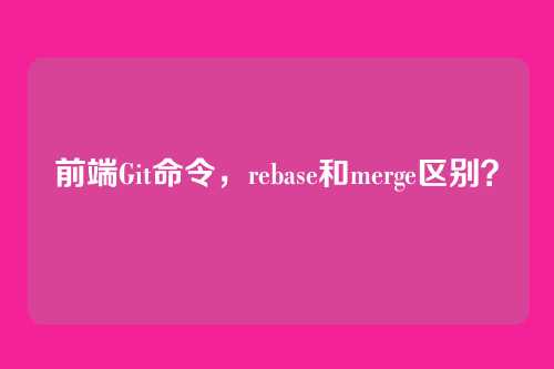 前端Git命令，rebase和merge区别？