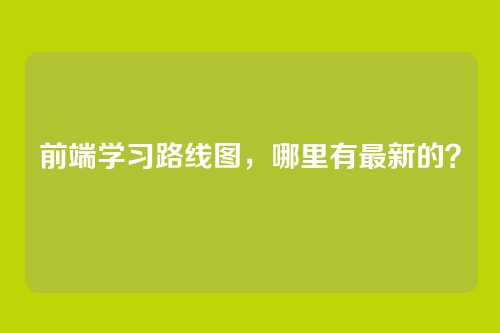前端学习路线图，哪里有最新的？