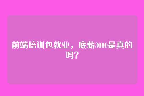 前端培训包就业,底薪3000是真的吗?