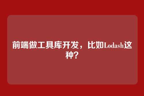 前端做工具库开发，比如Lodash这种？