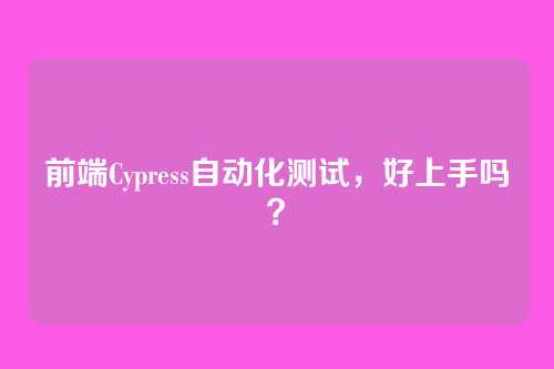 前端Cypress自动化测试，好上手吗？