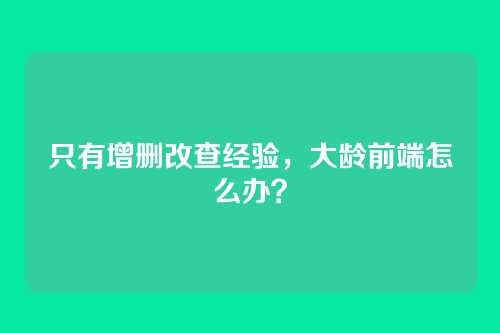 只有增删改查经验，大龄前端怎么办？