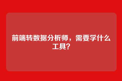 前端转数据分析师，需要学什么工具？