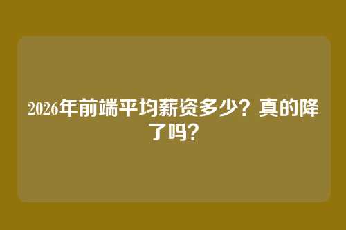 2026年前端平均薪资多少？真的降了吗？