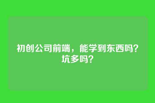初创公司前端，能学到东西吗？坑多吗？